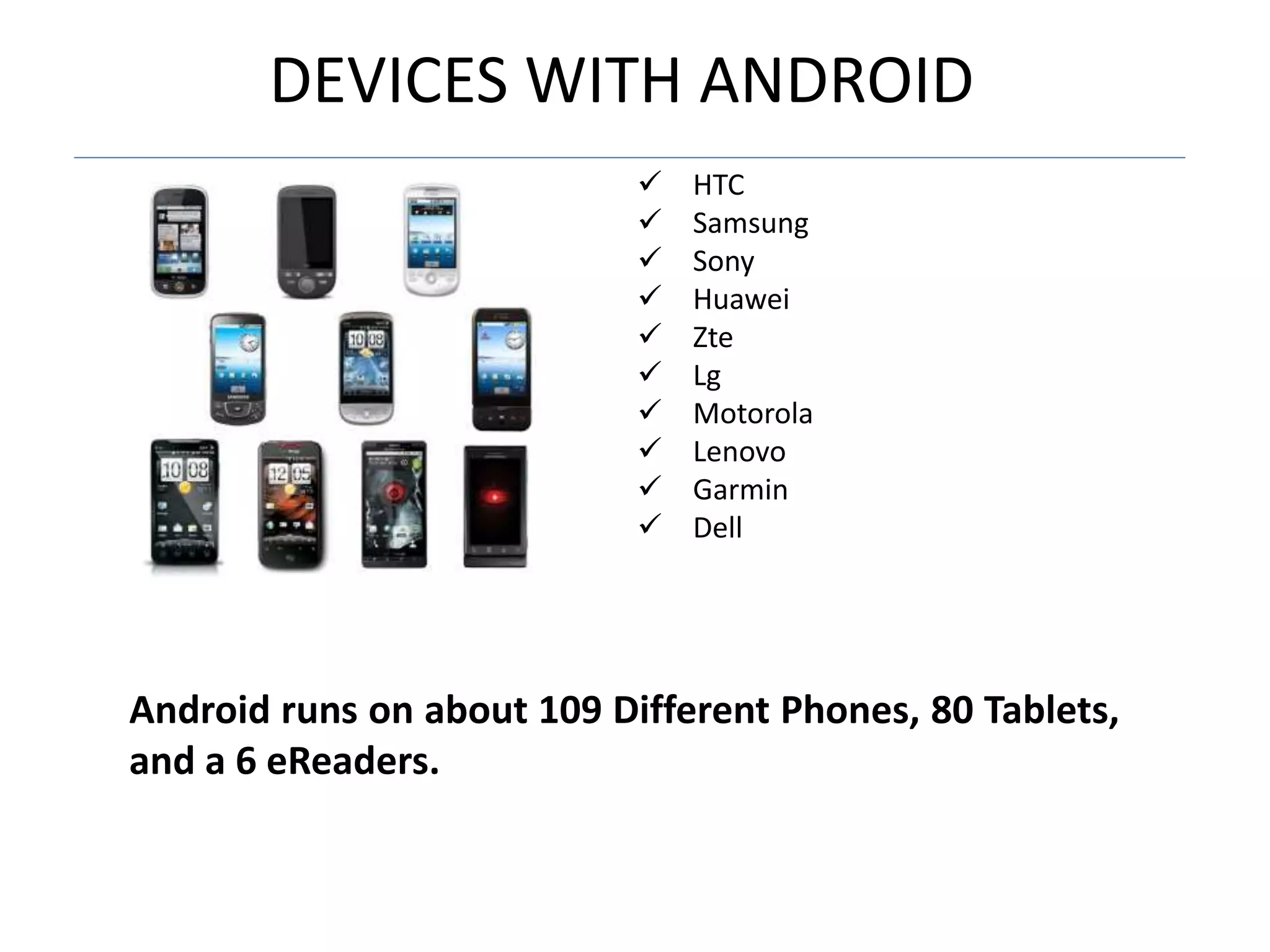 DEVICES WITH ANDROID
 HTC
 Samsung
 Sony
 Huawei
 Zte
 Lg
 Motorola
 Lenovo
 Garmin
 Dell
Android runs on about 109 Different Phones, 80 Tablets,
and a 6 eReaders.
 