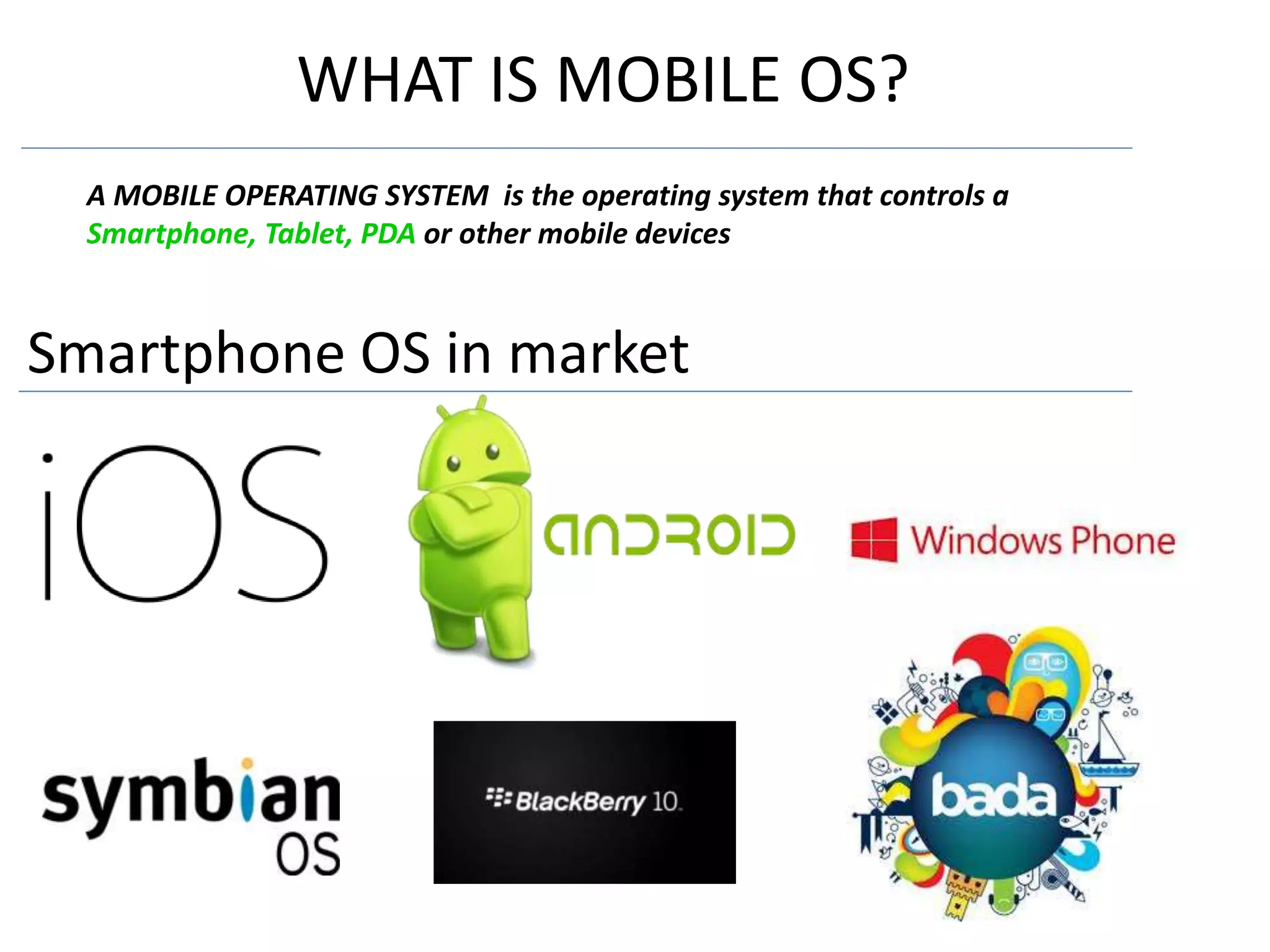 WHAT IS MOBILE OS?
A MOBILE OPERATING SYSTEM is the operating system that controls a
Smartphone, Tablet, PDA or other mobile devices
Smartphone OS in market
 