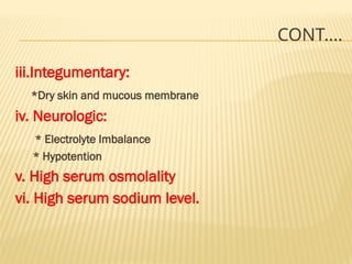CONT….
iii.Integumentary:
*Dry skin and mucous membrane
iv. Neurologic:
* Electrolyte Imbalance
* Hypotention
v. High serum osmolality
vi. High serum sodium level.
 