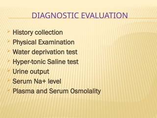 DIAGNOSTIC EVALUATION
 History collection
 Physical Examination
 Water deprivation test
 Hyper-tonic Saline test
 Urine output
 Serum Na+ level
 Plasma and Serum Osmolality
 