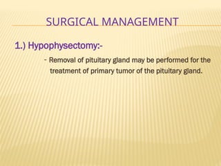 SURGICAL MANAGEMENT
1.) Hypophysectomy:-
- Removal of pituitary gland may be performed for the
treatment of primary tumor of the pituitary gland.
 