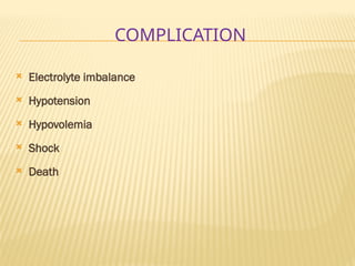 COMPLICATION
 Electrolyte imbalance
 Hypotension
 Hypovolemia
 Shock
 Death
 