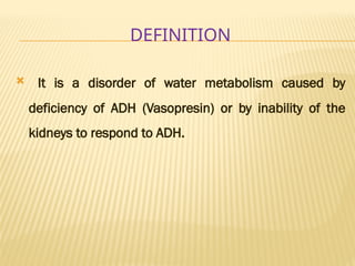 DEFINITION
 It is a disorder of water metabolism caused by
deficiency of ADH (Vasopresin) or by inability of the
kidneys to respond to ADH.
 