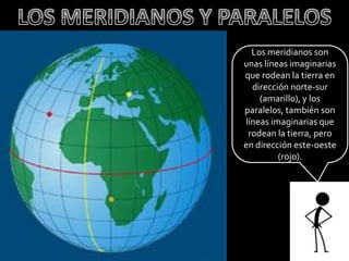 LOS MERIDIANOS Y PARALELOSLos meridianos son unas líneas imaginarias que rodean la tierra en dirección norte-sur (amarillo), y los paralelos, también son líneas imaginarias que rodean la tierra, pero  en dirección este-oeste (rojo).