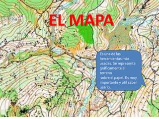  EL MAPAEs una de las herramientas más usadas. Se representa gráficamente el terreno sobre el papel. Es muy importante y útil saber usarlo.