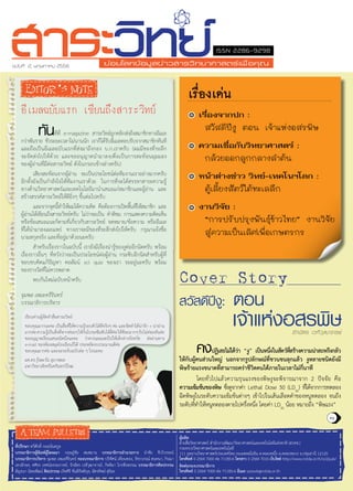 1พฤษภาคม 2556 สาระวิทย์ สวทช.
Cover Story
ติดต่อกองบรรณาธิการ
โทรศัพท์ 0 2564 7000 ต่อ 71185-6 อีเมล sarawit@nstda.or.th
ที่ปรึกษา ทวีศักดิ์ กออนันตกูล
บรรณาธิการผู้พิมพ์ผู้โฆษณา กฤษฎ์ชัย สมสมาน บรรณาธิการอำนวยการ นำชัย ชีววิวรรธน์
บรรณาธิการบริหาร จุมพล เหมะคีรินทร์ กองบรรณาธิการ ปริทัศน์ เทียนทอง, วัชราภรณ์ สนทนา, กิรณา
เทวอักษร, ศศิธร เทศน์อรรถภาคย์, รักฉัตร เวทีวุฒาจารย์, กิตติมา ไกรพีรพรรณ บรรณาธิการศิลปกรรม
ลัญจนา นิตยพัฒน์ ศิลปกรรม เกิดศิริ ขันติกิตติกุล, ฉัตรทิพย์ สุริยะ
ผู้ผลิต
ฝ่ายสื่อวิทยาศาสตร์ สำนักงานพัฒนาวิทยาศาสตร์และเทคโนโลยีแห่งชาติ (สวทช.)
กระทรวงวิทยาศาสตร์และเทคโนโลยี
111 อุทยานวิทยาศาสตร์ประเทศไทย ถนนพหลโยธิน ต.คลองหนึ่ง อ.คลองหลวง จ.ปทุมธานี 12120
โทรศัพท์ 0 2564 7000 ต่อ 71185-6 โทรสาร 0 2564 7016 เว็บไซต์ http://www.nstda.or.th/sci2pub/
สวัสดีปีงู: ตอน
ISSN 2286-9298
Â‹ÍÂâÅ¡¢ŒÍÁÙÅ¢‹ÒÇÊÒÃÇÔ·ÂÒÈÒÊµÃà¾×èÍ¤Ø³ฉบับที่ 2, พฤษภาคม 2556
อีเมลฉบับแรก เขียนถึงสาระวิทย์
	 ทันทีที่ e-magazine สาระวิทย์ถูกคลิกส่งถึงสมาชิกทางอีเมล
กว่าพันราย ชั่วระยะเวลาไม่นานนัก เราก็ได้รับอีเมลตอบรับจากสมาชิกทันที
และถือเป็นอีเมลฉบับแรกที่ส่งมาถึงกอง บ.ก.เราครับ (ผมมีของที่ระลึก
จะจัดส่งไปให้ด้วย และขออนุญาตนำมาลงเพื่อเป็นการสะท้อนมุมมอง
ของผู้อ่านที่มีต่อสาระวิทย์ ดังในกรอบข้างล่างครับ)
	 เสียงสะท้อนจากผู้อ่าน จะเป็นประโยชน์ต่อทีมงานเราอย่างมากครับ
อีกทั้งยังเป็นกำลังใจให้ทีมงานเราด้วย ในการที่จะได้สรรหาสาระความรู้
ทางด้านวิทยาศาสตร์และเทคโนโลยีมานำเสนอแก่สมาชิกและผู้อ่าน และ
สร้างสรรค์สาระวิทย์ให้ดียิ่งๆ ขึ้นต่อไปครับ
	 และจากจุดนี้ทำให้ผมได้ความคิด คือต้องการเปิดพื้นที่ให้สมาชิก และ
ผู้อ่านได้เขียนถึงสาระวิทย์ครับ ไม่ว่าจะเป็น คำติชม การแสดงความคิดเห็น
หรือข้อเสนอแนะก็ตามที่เกี่ยวกับสาระวิทย์ จดหมาย/ข้อความ หรืออีเมล
ที่ได้นำมาลงเผยแพร่ ทางเราจะมีของที่ระลึกส่งไปให้ครับ กรุณาแจ้งชื่อ
นามสกุลจริง และที่อยู่มาด้วยนะครับ
	 สำหรับเรื่องราวในฉบับนี้ เรายังมีเรื่องน่ารู้ของงูต่ออีกนิดครับ พร้อม
เรื่องราวอื่นๆ ที่หวังว่าจะเป็นประโยชน์ต่อผู้อ่าน กระซิบอีกนิดสำหรับผู้ที่
ชอบขบคิดแก้ปัญหา คอลัมน์ sci quiz ของเรา รออยู่นะครับ พร้อม
ของรางวัลที่ไม่ควรพลาด
	 พบกันใหม่ฉบับหน้าครับ
จุมพล เหมะครีรินทร์
บรรณาธิการบริหาร
เรียนท่านผู้จัดทำสื่อสาระวิทย์
ขอบคุณมากนะคะ เป็นสื่อที่ให้ความรู้รอบตัวได้ดีจริงๆ ค่ะ และจัดทำได้น่ารัก + น่าอ่าน
มากค่ะความรู้เป็นสิ่งที่หากค่อยๆให้กันไปจะซึมซับได้ดีค่ะให้ทีละมากๆรับไม่ค่อยทันค่ะ
ขออนุญาตเรียนเสนอนิดนึงนะคะ ว่าควรเผยแพร่ไปให้เด็กต่างจังหวัด ส่งผ่านทาง
e-mail ของห้องสมุดโรงเรียนก็ได้ ประหยัดงบประมาณดีค่ะ
ขอบคุณมากค่ะ และจะรอรับฉบับต่อ ๆ ไปนะคะ
ผศ.ดร.รุ้งตะวัน สุภาพผล
มหาวิทยาลัยศรีนครินทรวิโรฒ
เรื่องจากปก :
สวัสดีปีงู ตอน เจ้าแห่งอสรพิษ
ความเชื่อกับวิทยาศาสตร์ :
กล้วยออกลูกกลางลำต้น
หน้าต่างข่าว วิทย์-เทคโนฯโลก :
ตู้เลี้ยงสัตว์ใต้ทะเลลึก
งานวิจัย :
“การปรับปรุงพันธ์ุข้าวไทย” งานวิจัย 	
สู่ความเป็นเลิศเพื่อเกษตรกร
เรื่องเด่น
	 คงปฏิเสธไม่ได้ว่า “งู” เป็นหนึ่งในสัตว์ที่สร้างความน่าสะพรึงกลัว
ให้กับผู้คนส่วนใหญ่ นอกจากรูปลักษณ์ที่ชวนขนลุกแล้ว งูหลายชนิดยังมี
พิษร้ายแรงขนาดที่สามารถคร่าชีวิตคนได้ภายในเวลาไม่กี่นาที
	 โดยทั่วไปแล้วความรุนแรงของพิษงูจะพิจารณาจาก 2 ปัจจัย คือ
ความเข้มข้นของพิษ ซึ่งดูจากค่า Lethal Dose 50 (LD50
) ที่ได้จากการทดลอง
ฉีดพิษงูในระดับความเข้มข้นต่างๆ เข้าไปในเส้นเลือดดำของหนูทดลอง จนถึง
ระดับที่ทำให้หนูทดลองตายไปครึ่งหนึ่ง โดยค่า LD50
น้อย หมายถึง “พิษแรง”
เจ้าแห่งอสรพิษรักฉัตร เวทีวุฒาจารย์
 