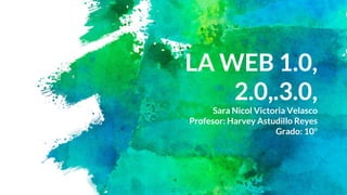 LA WEB 1.0,
2.0,.3.0,
Sara Nicol Victoria Velasco
Profesor: Harvey Astudillo Reyes
Grado: 10°
 