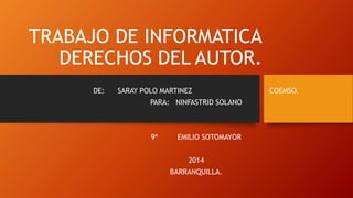 TRABAJO DE INFORMATICA
DERECHOS DEL AUTOR.
DE: SARAY POLO MARTINEZ COEMSO.
PARA: NINFASTRID SOLANO
9ª EMILIO SOTOMAYOR
2014
BARRANQUILLA.
 