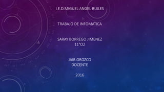 I.E.D.MIGUEL ANGEL BUILES
TRABAJO DE INFOMATICA
SARAY BORREGO JIMENEZ
11°O2
JAIR OROZCO
DOCENTE
2016
 