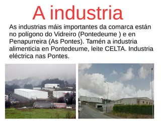 A industriaAs industrias máis importantes da comarca están
no polígono do Vidreiro (Pontedeume ) e en
Penapurreira (As Pontes). Tamén a industria
alimenticia en Pontedeume, leite CELTA. Industria
eléctrica nas Pontes.
 