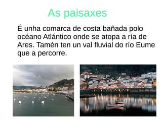 As paisaxes
É unha comarca de costa bañada polo
océano Atlántico onde se atopa a ría de
Ares. Tamén ten un val fluvial do río Eume
que a percorre.
 