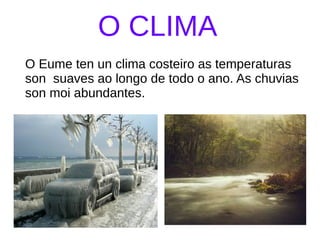 O CLIMA
O Eume ten un clima costeiro as temperaturas
son suaves ao longo de todo o ano. As chuvias
son moi abundantes.
 