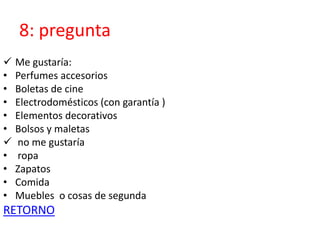 8: pregunta
 Me gustaría:
• Perfumes accesorios
• Boletas de cine
• Electrodomésticos (con garantía )
• Elementos decorativos
• Bolsos y maletas
 no me gustaría
• ropa
• Zapatos
• Comida
• Muebles o cosas de segunda
RETORNO
 