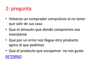2: pregunta
• Volverse un comprador compulsivo al no tener
que salir de sus casa
• Que el almacén que donde compremos sea
inexistente
• Que por un error nos llegue otro producto
ajeno al que pedimos
• Que el producto que escojamos no nos guste
RETORNO
 