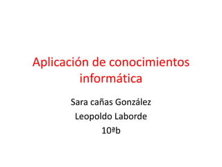 Aplicación de conocimientos
informática
Sara cañas González
Leopoldo Laborde
10ªb
 