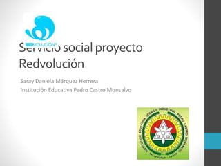 Serviciosocialproyecto
Redvolución
Saray Daniela Márquez Herrera
Institución Educativa Pedro Castro Monsalvo
 