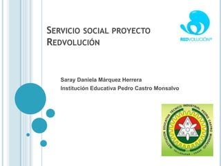 SERVICIO SOCIAL PROYECTO
REDVOLUCIÓN
Saray Daniela Márquez Herrera
Institución Educativa Pedro Castro Monsalvo
 