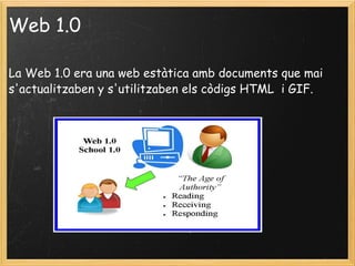 Web 1.0 La Web 1.0 era una web estàtica amb documents que mai s'actualitzaben y s'utilitzaben els còdigs HTML  i GIF.  