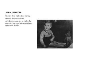 JOHN LENNON
Nombre de la madre: Julia Stanley.
Nombre del padre: Alfred.
John Lennon vivía con su madre. Su
padre era marino y apenas estaba en
casa con la familia.
 