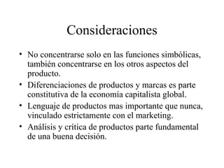 Consideraciones No concentrarse solo en las funciones simbólicas, también concentrarse en los otros aspectos del producto. Diferenciaciones de productos y marcas es parte constitutiva de la economía capitalista global. Lenguaje de productos mas importante que nunca, vinculado estrictamente con el marketing. Análisis y crítica de productos parte fundamental de una buena decisión. 
