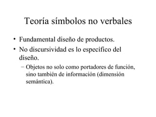 Teoría símbolos no verbales Fundamental diseño de productos. No discursividad es lo específico del diseño. Objetos no solo como portadores de función, sino también de información (dimensión semántica).  