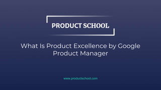 What Is Product Excellence by Google
Product Manager
www.productschool.com
 