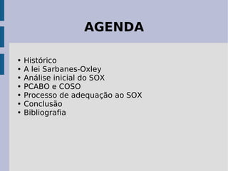 AGENDA

•   Histórico
•   A lei Sarbanes-Oxley
•   Análise inicial do SOX
•   PCABO e COSO
•   Processo de adequação ao SOX
•   Conclusão
•   Bibliografia
 