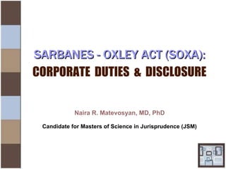 SARBANES - OXLEY ACT (SOXA)SARBANES - OXLEY ACT (SOXA)::
CORPORATE DUTIES & DISCLOSURE
Naira R. Matevosyan, MD, PhD, JSM
Master of Science in Jurisprudence
 