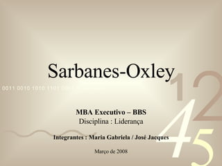 Sarbanes-Oxley MBA Executivo – BBS Disciplina : Liderança Integrantes : Maria Gabriela / José Jacques Março de 2008 