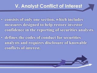 V. Analyst Conflict of Interestconsists of only one section, which includes measures designed to help restore investor confidence in the reporting of securities analysts.defines the codes of conduct for securities analysts and requires disclosure of knowable conflicts of interest.
