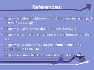 References:http://www.theepochtimes.com/n2/images/stories/large/2010/06/30/bush.jpghttp://www.tristarsearch.com/images/img2.gifhttp://www.slideshare.net/vinaya.hs/sarbanesoxley-act-soxhttp://www.allbusiness.com/government/business-regulations/11410-1.htmlhttp://www.marcusletter.com/Sarbanes-Oxley.htm