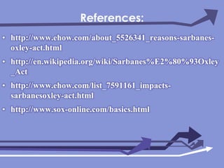 References:http://www.ehow.com/about_5526341_reasons-sarbanes-oxley-act.htmlhttp://en.wikipedia.org/wiki/Sarbanes%E2%80%93Oxley_Acthttp://www.ehow.com/list_7591161_impacts-sarbanesoxley-act.htmlhttp://www.sox-online.com/basics.html