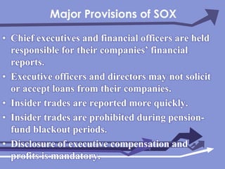Major Provisions of SOXChief executives and financial officers are held responsible for their companies’ financial reports.Executive officers and directors may not solicit or accept loans from their companies.Insider trades are reported more quickly.Insider trades are prohibited during pension-fund blackout periods.Disclosure of executive compensation and profits is mandatory.