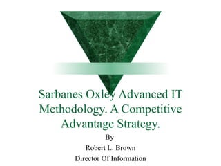 Sarbanes Oxley Advanced IT
Methodology. A Competitive
Advantage Strategy.
By
Robert L. Brown
Director Of Information
 