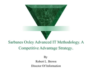 Sarbanes Oxley Advanced IT Methodology. A
Competitive Advantage Strategy.
By
Robert L. Brown
Director Of Information
 