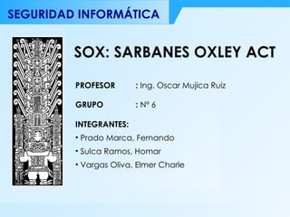 SOX: SARBANES OXLEY ACT ,[object Object],[object Object],[object Object],[object Object],PROFESOR  :  Ing. Oscar Mujica Ruiz GRUPO    :  Nº 6 