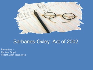Sarbanes-Oxley   Act of 2002 Presenters – Abhinav Goyal PGDM e BIZ 2008-2010 