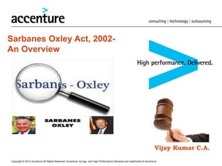 Copyright © 2012 Accenture All Rights Reserved. Accenture, its logo, and High Performance Delivered are trademarks of Accenture.
Sarbanes Oxley Act, 2002-
An Overview
Vijay Kumar C.A.
 