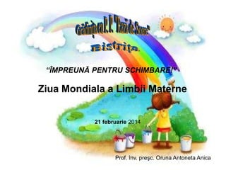 “ÎMPREUNĂ PENTRU SCHIMBARE!”
Ziua Mondiala a Limbii Materne
21 februarie 2014
Prof. înv. preşc. Oruna Antoneta Anica
 