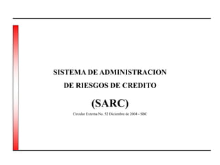 SISTEMA DE ADMINISTRACION
DE RIESGOS DE CREDITO
(SARC)
Circular Externa No. 52 Diciembre de 2004 - SBC
 