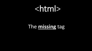 <html>
The missing tag
 