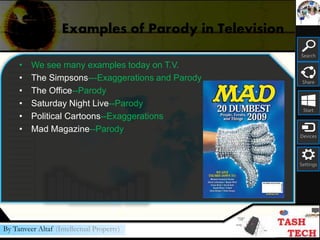 Search
Share
Start
Devices
Settings
By Tanveer Altaf (Intellectual Property)
Examples of Parody in Television
• We see many examples today on T.V.
• The Simpsons---Exaggerations and Parody
• The Office--Parody
• Saturday Night Live--Parody
• Political Cartoons--Exaggerations
• Mad Magazine--Parody
 