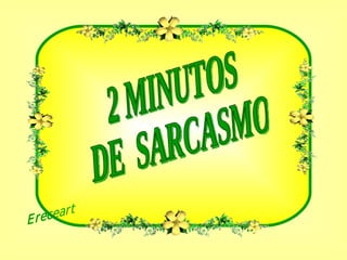 2 MINUTOS DE  SARCASMO  Ereceart 