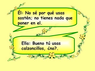 Él: No sé por qué usas
sostén; no tienes nada que
poner en el.
Ella: Bueno tú usas
calzoncillos, ¿no?.
 