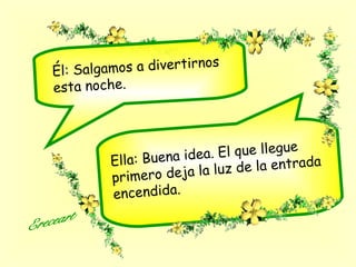 Él: Salgamos a divertirnos
esta noche.
Ella: Buena idea. El que llegue
primero deja la luz de la entrada
encendida.
 