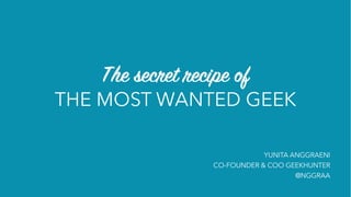 The secret recipe of
THE MOST WANTED GEEK
YUNITA ANGGRAENI
CO-FOUNDER & COO GEEKHUNTER
@NGGRAA
 