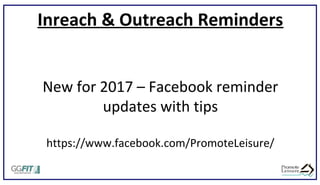Inreach & Outreach Reminders
New for 2017 – Facebook reminder
updates with tips
https://www.facebook.com/PromoteLeisure/
 