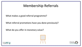 Membership Referrals
What makes a good referral programme?
What referral promotions have you done previously?
What do you offer in monetary value?
 