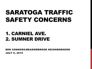 SARATOGA TRAFFIC
SAFETY CONCERNS
1. CARNIEL AVE.
2. SUMNER DRIVE
BEN CONNORS/MEADOWBROOK NEIGHBORHOOD
JULY 9, 2015 HOMEOWNERS JULY
2015
 