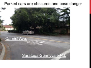 Carniel Ave.
Saratoga-Sunnyvale Rd.
Parked cars are obscured and pose danger
 